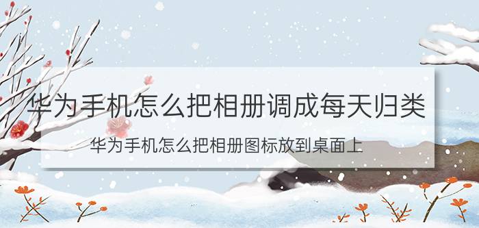 华为手机怎么把相册调成每天归类 华为手机怎么把相册图标放到桌面上？